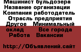 Машинист бульдозера › Название организации ­ Компания-работодатель › Отрасль предприятия ­ Другое › Минимальный оклад ­ 1 - Все города Работа » Вакансии   